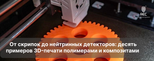От скрипок до нейтринных детекторов: десять примеров 3D-печати полимерами и композитами