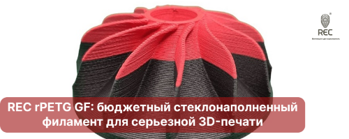REC rPETG GF: бюджетный стеклонаполненный филамент на основе PETG для серьезной 3D-печати